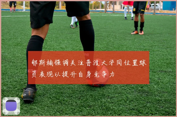 郇斯楠强调关注普渡大学同位置球员表现以提升自身竞争力