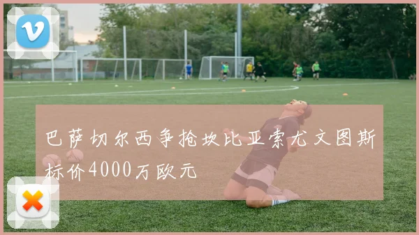 巴萨切尔西争抢坎比亚索尤文图斯标价4000万欧元