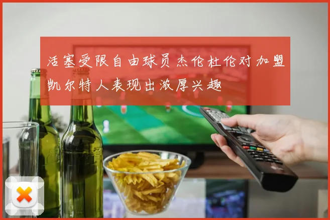 活塞受限自由球员杰伦杜伦对加盟凯尔特人表现出浓厚兴趣