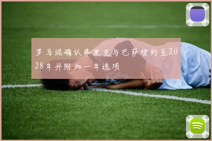 罗马诺确认弗里克与巴萨续约至2028年并附加一年选项