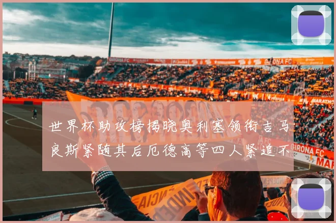 世界杯助攻榜揭晓奥利塞领衔吉马良斯紧随其后厄德高等四人紧追不舍