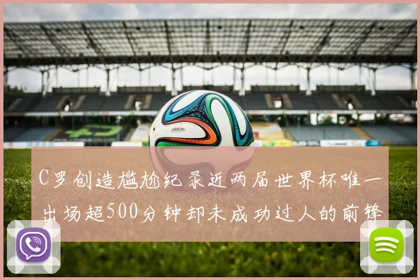 C罗创造尴尬纪录近两届世界杯唯一出场超500分钟却未成功过人的前锋