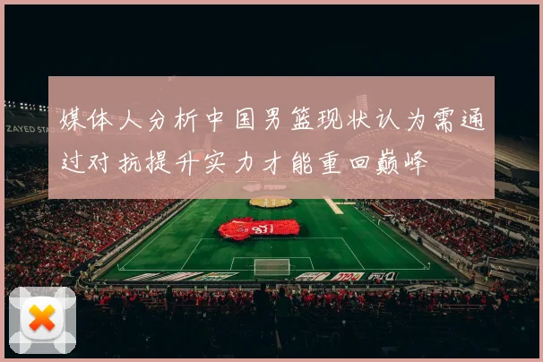 媒体人分析中国男篮现状认为需通过对抗提升实力才能重回巅峰
