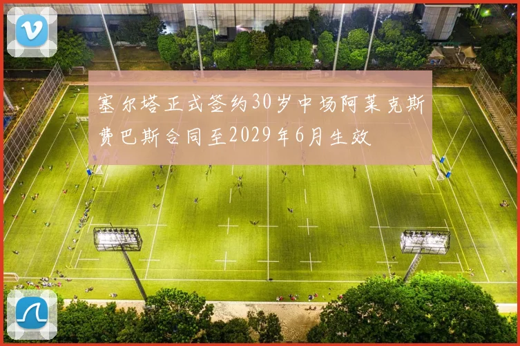 塞尔塔正式签约30岁中场阿莱克斯费巴斯合同至2029年6月生效