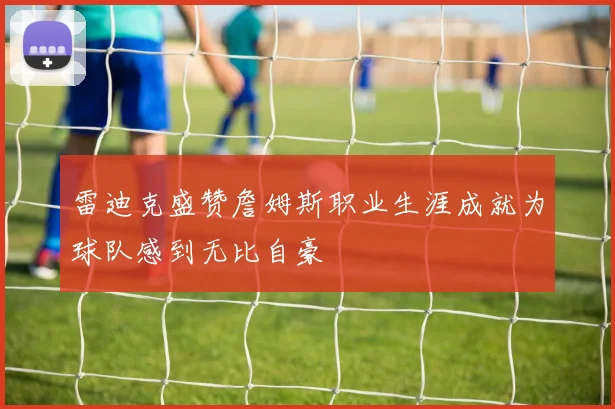 雷迪克盛赞詹姆斯职业生涯成就为球队感到无比自豪