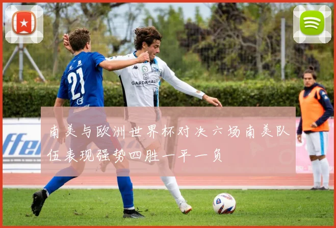 南美与欧洲世界杯对决六场南美队伍表现强势四胜一平一负
