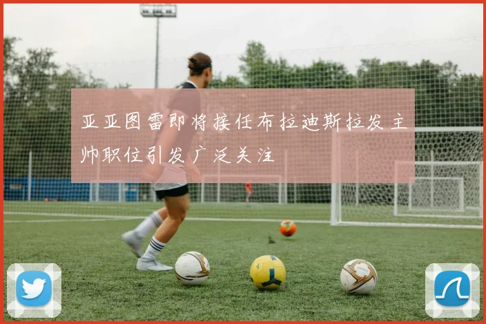 亚亚图雷即将接任布拉迪斯拉发主帅职位引发广泛关注
