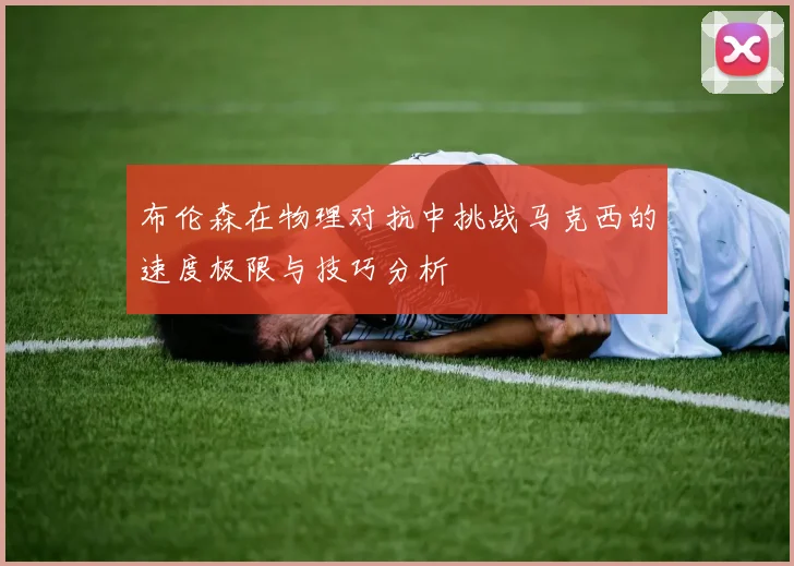 布伦森在物理对抗中挑战马克西的速度极限与技巧分析