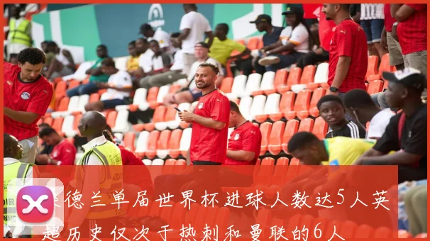 桑德兰单届世界杯进球人数达5人英超历史仅次于热刺和曼联的6人