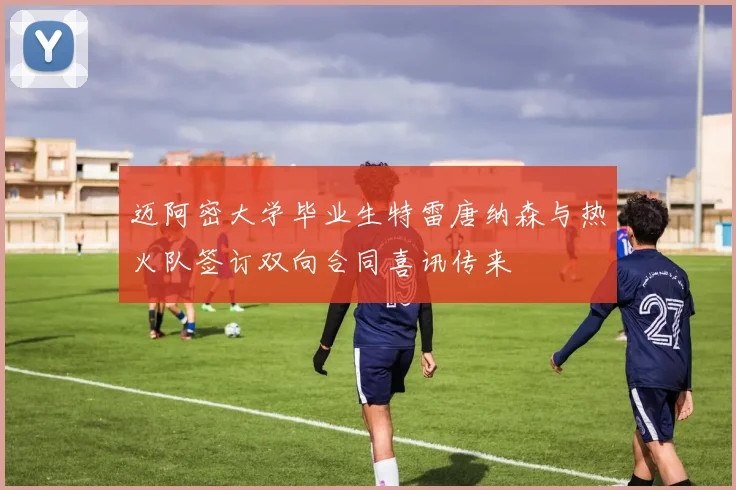 迈阿密大学毕业生特雷唐纳森与热火队签订双向合同喜讯传来