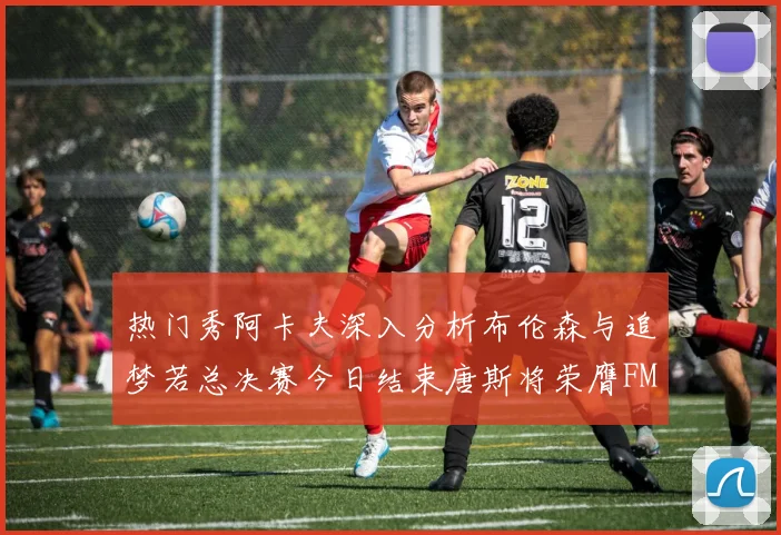热门秀阿卡夫深入分析布伦森与追梦若总决赛今日结束唐斯将荣膺FMVP