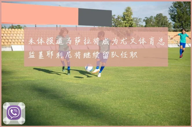 米体报道马萨拉将成为尤文体育总监基耶利尼将继续留队任职