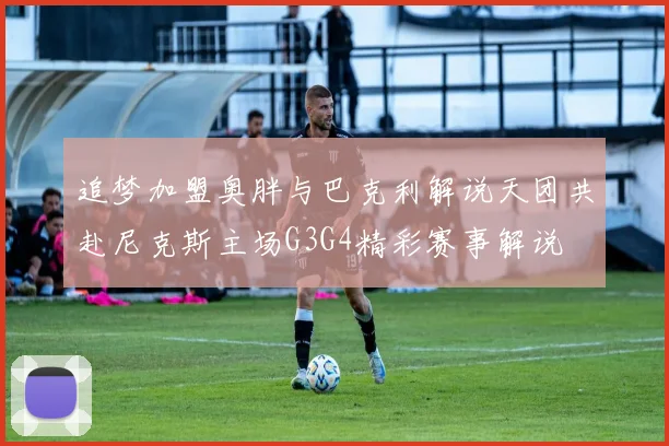 追梦加盟奥胖与巴克利解说天团共赴尼克斯主场G3G4精彩赛事解说