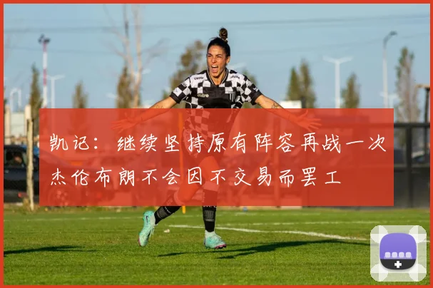 凯记：继续坚持原有阵容再战一次杰伦布朗不会因不交易而罢工
