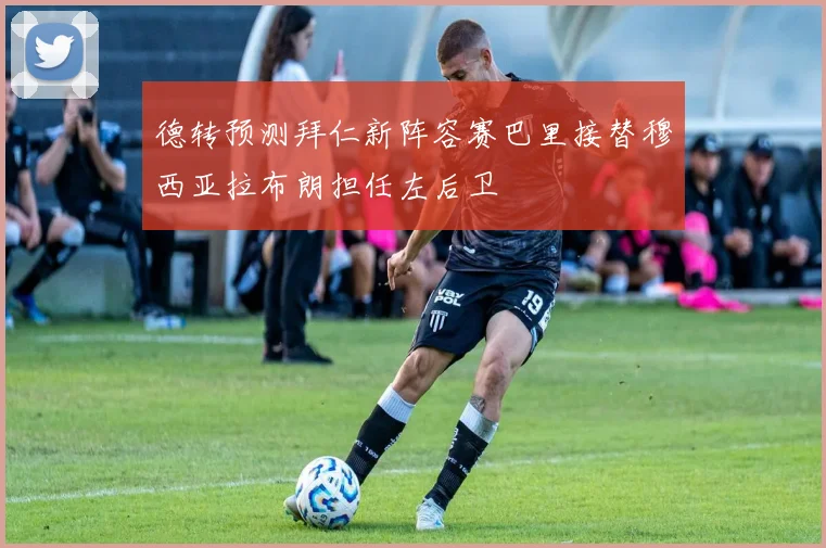 德转预测拜仁新阵容赛巴里接替穆西亚拉布朗担任左后卫